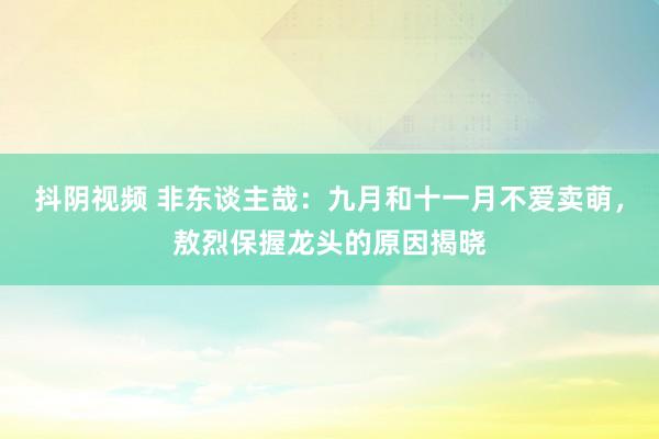 抖阴视频 非东谈主哉：九月和十一月不爱卖萌，敖烈保握龙头的原因揭晓